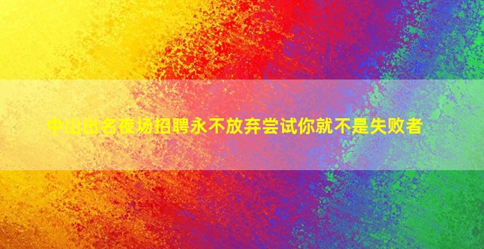 中山出名夜场招聘永不放弃尝试你就不是失败者